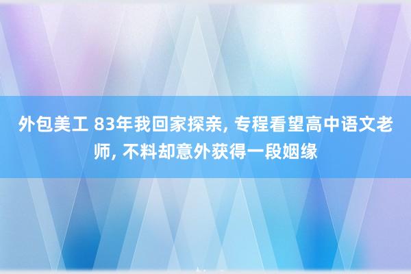 外包美工 83年我回家探亲, 专程看望高中语文老师, 不料却意外获得一段姻缘