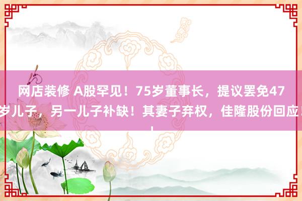 网店装修 A股罕见！75岁董事长，提议罢免47岁儿子，另一儿子补缺！其妻子弃权，佳隆股份回应！