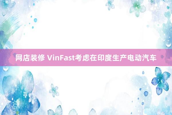 网店装修 VinFast考虑在印度生产电动汽车