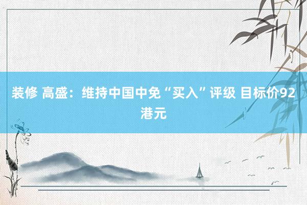 装修 高盛：维持中国中免“买入”评级 目标价92港元