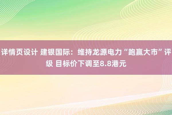 详情页设计 建银国际：维持龙源电力“跑赢大市”评级 目标价下调至8.8港元