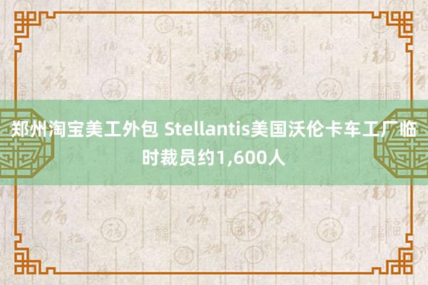 郑州淘宝美工外包 Stellantis美国沃伦卡车工厂临时裁员约1,600人