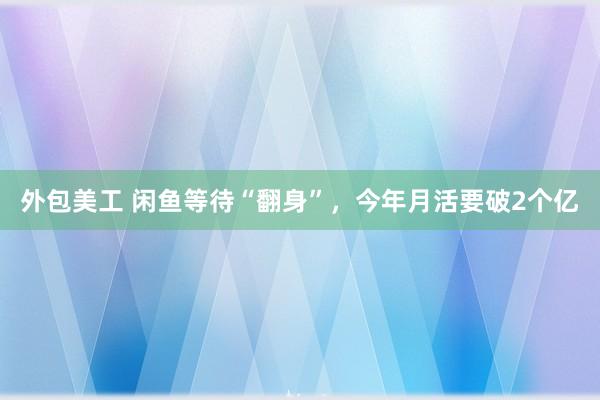 外包美工 闲鱼等待“翻身”，今年月活要破2个亿