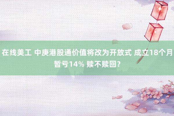 在线美工 中庚港股通价值将改为开放式 成立18个月暂亏14% 赎不赎回？