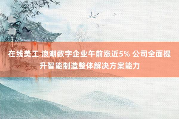 在线美工 浪潮数字企业午前涨近5% 公司全面提升智能制造整体解决方案能力