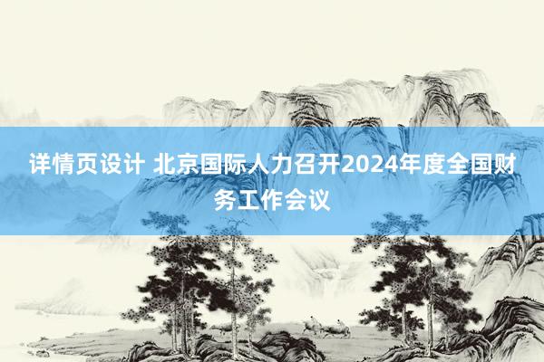 详情页设计 北京国际人力召开2024年度全国财务工作会议