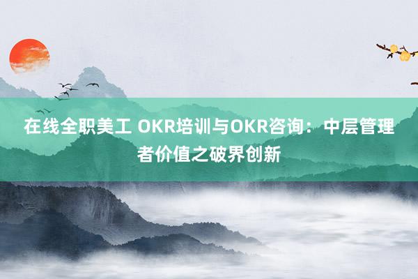 在线全职美工 OKR培训与OKR咨询：中层管理者价值之破界创新