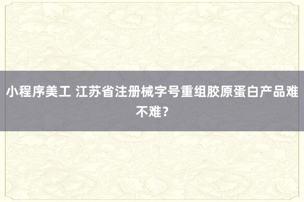 小程序美工 江苏省注册械字号重组胶原蛋白产品难不难？