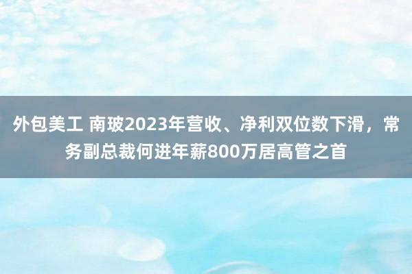 外包美工 南玻2023年营收、净利双位数下滑，常务副总裁何进年薪800万居高管之首