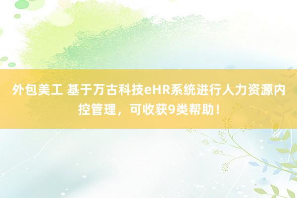 外包美工 基于万古科技eHR系统进行人力资源内控管理，可收获9类帮助！