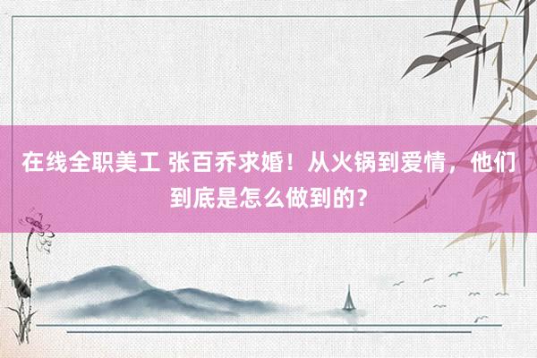 在线全职美工 张百乔求婚！从火锅到爱情，他们到底是怎么做到的？