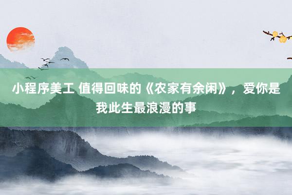 小程序美工 值得回味的《农家有余闲》，爱你是我此生最浪漫的事