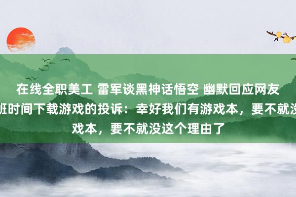 在线全职美工 雷军谈黑神话悟空 幽默回应网友关于王腾上班时间下载游戏的投诉：幸好我们有游戏本，要不就没这个理由了