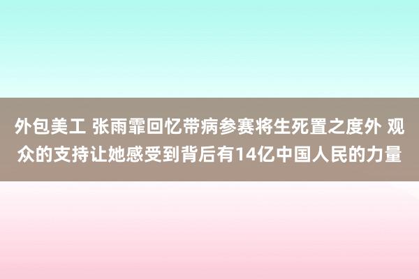 外包美工 张雨霏回忆带病参赛将生死置之度外 观众的支持让她感受到背后有14亿中国人民的力量