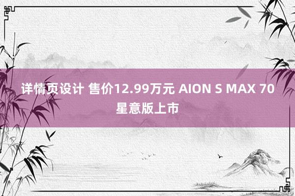 详情页设计 售价12.99万元 AION S MAX 70星意版上市