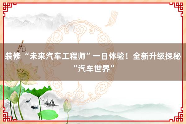 装修 “未来汽车工程师”一日体验！全新升级探秘“汽车世界”