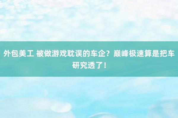 外包美工 被做游戏耽误的车企？巅峰极速算是把车研究透了！