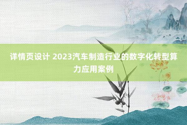 详情页设计 2023汽车制造行业的数字化转型算力应用案例