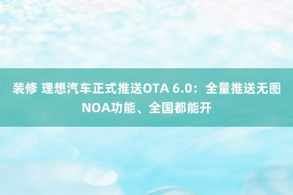 装修 理想汽车正式推送OTA 6.0：全量推送无图NOA功能、全国都能开