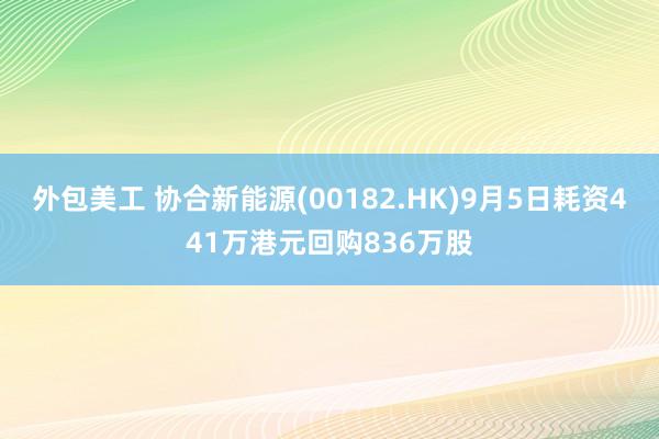 外包美工 协合新能源(00182.HK)9月5日耗资441万港元回购836万股