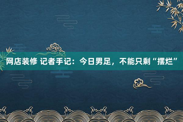 网店装修 记者手记：今日男足，不能只剩“摆烂”