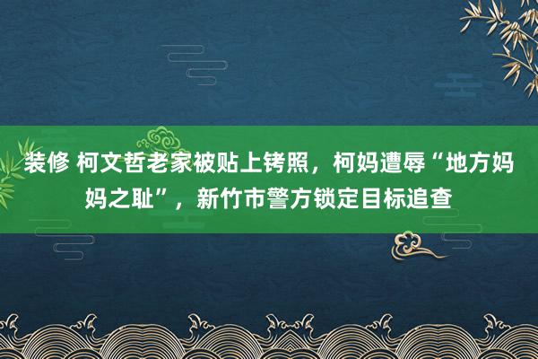 装修 柯文哲老家被贴上铐照，柯妈遭辱“地方妈妈之耻”，新竹市警方锁定目标追查