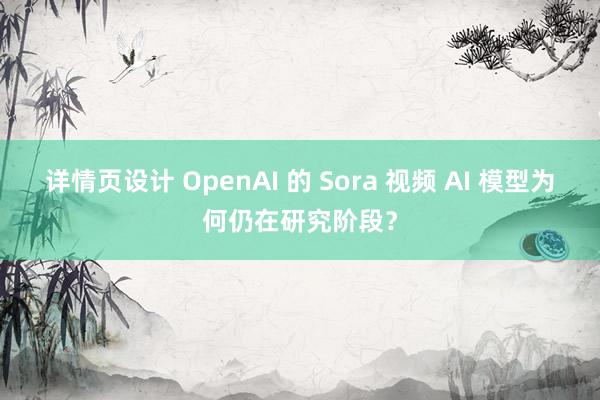 详情页设计 OpenAI 的 Sora 视频 AI 模型为何仍在研究阶段？