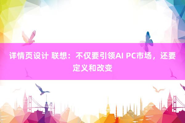 详情页设计 联想：不仅要引领AI PC市场，还要定义和改变